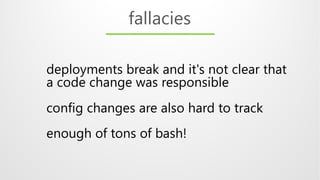deployments break and it's not clear that
a code change was responsible
config changes are also hard to track
enough of tons of bash!
fallacies
 