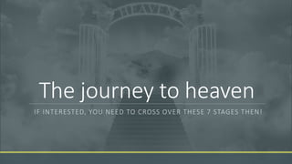The journey to heaven
IF INTERESTED, YOU NEED TO CROSS OVER THESE 7 STAGES THEN!
 