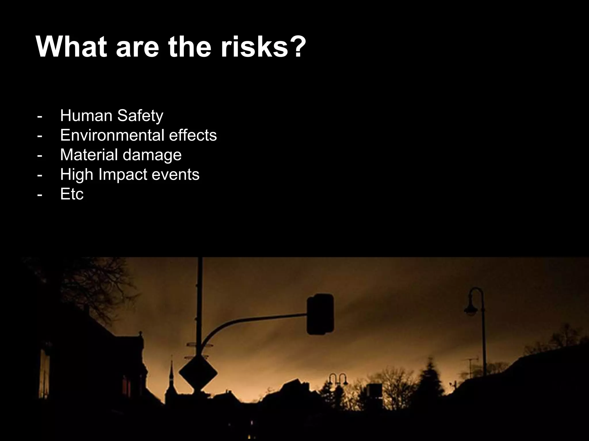 - Human Safety
- Environmental effects
- Material damage
- High Impact events
- Etc
What are the risks?
 