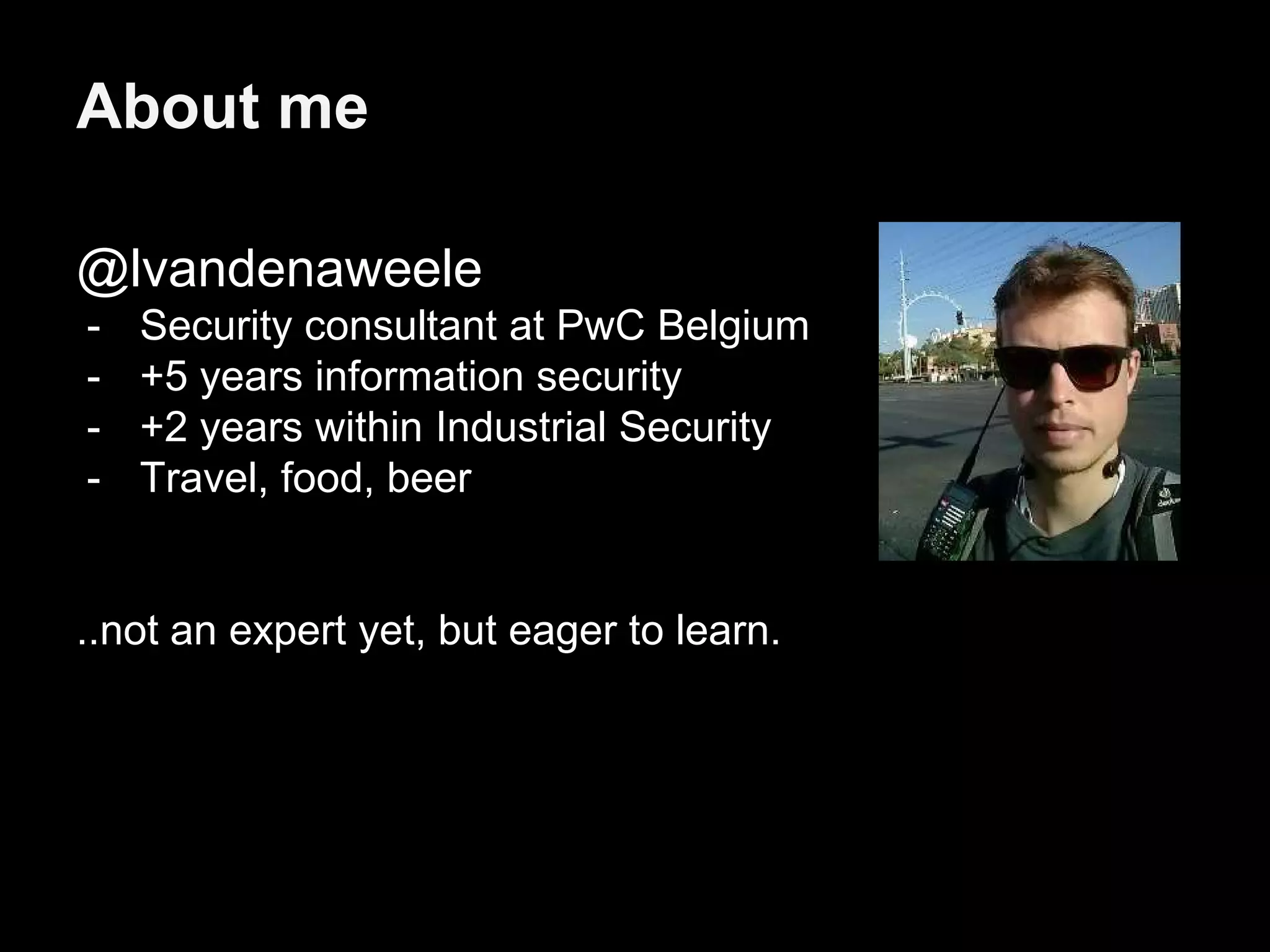 About me
@lvandenaweele
- Security consultant at PwC Belgium
- +5 years information security
- +2 years within Industrial Security
- Travel, food, beer
..not an expert yet, but eager to learn.
 