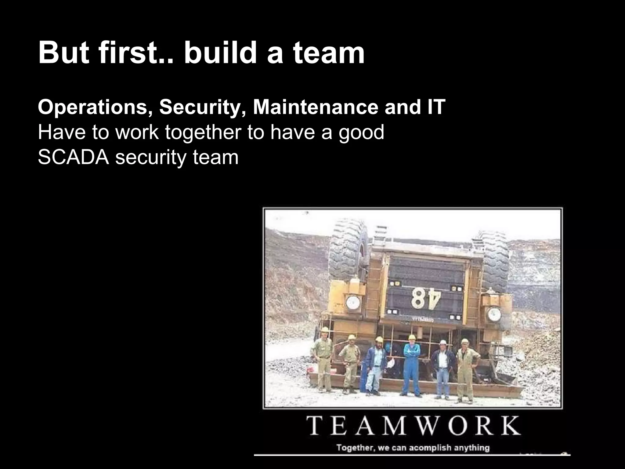 But first.. build a team
Operations, Security, Maintenance and IT
Have to work together to have a good
SCADA security team
 