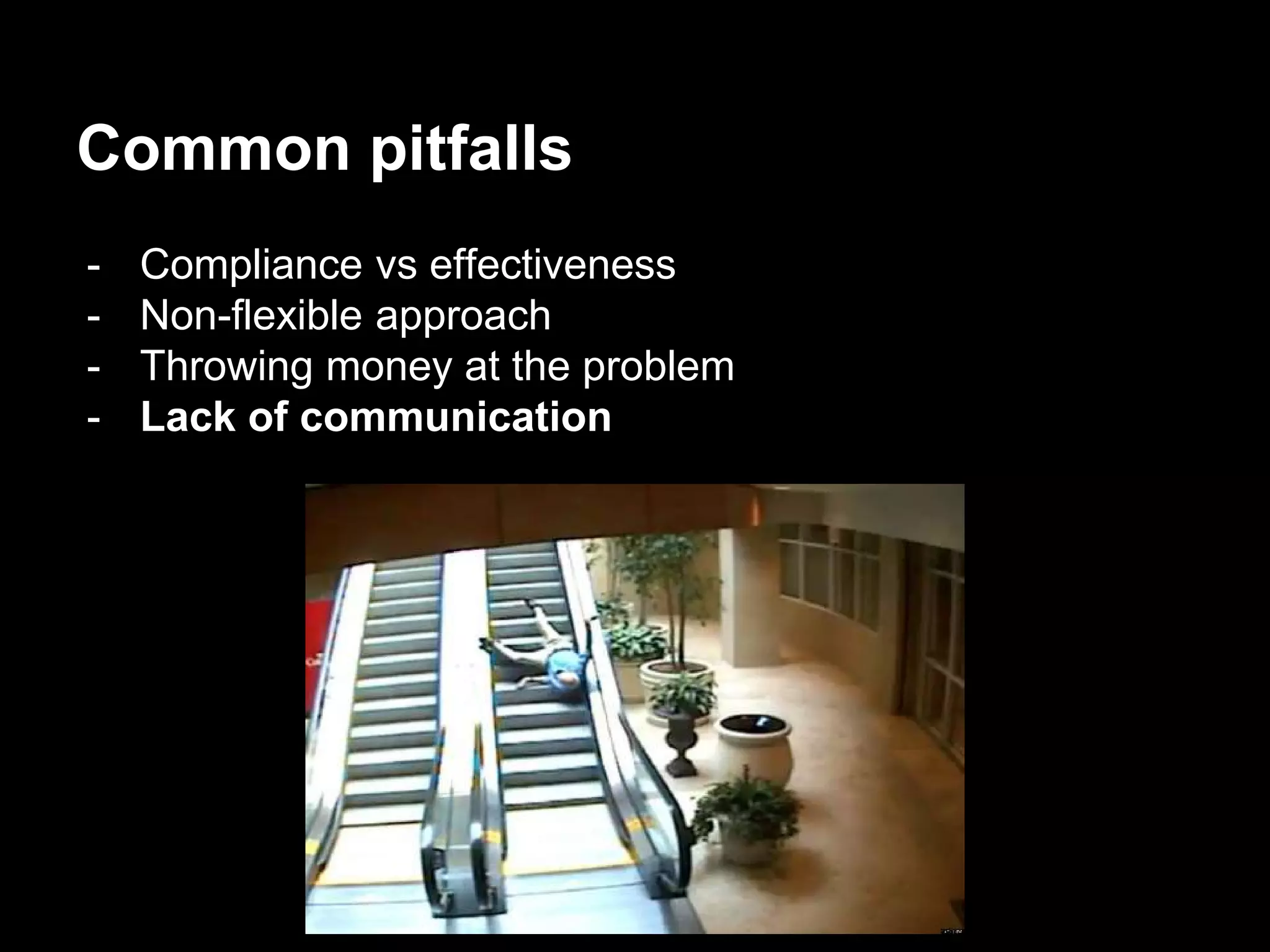 Common pitfalls
- Compliance vs effectiveness
- Non-flexible approach
- Throwing money at the problem
- Lack of communication
 