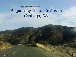 By: Jacqueline Alvarez

  A journey to Los Gatos in
         Coalinga, CA
The Journey to Los Gatos Rd.
       in Coalinga, CA
        By: Jacqueline Alvarez
 