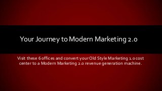Visit these 6 offices and convert your Old Style Marketing 1.0 cost
center to a Modern Marketing 2.0 revenue generation machine.
Your Journey to Modern Marketing 2.0
 