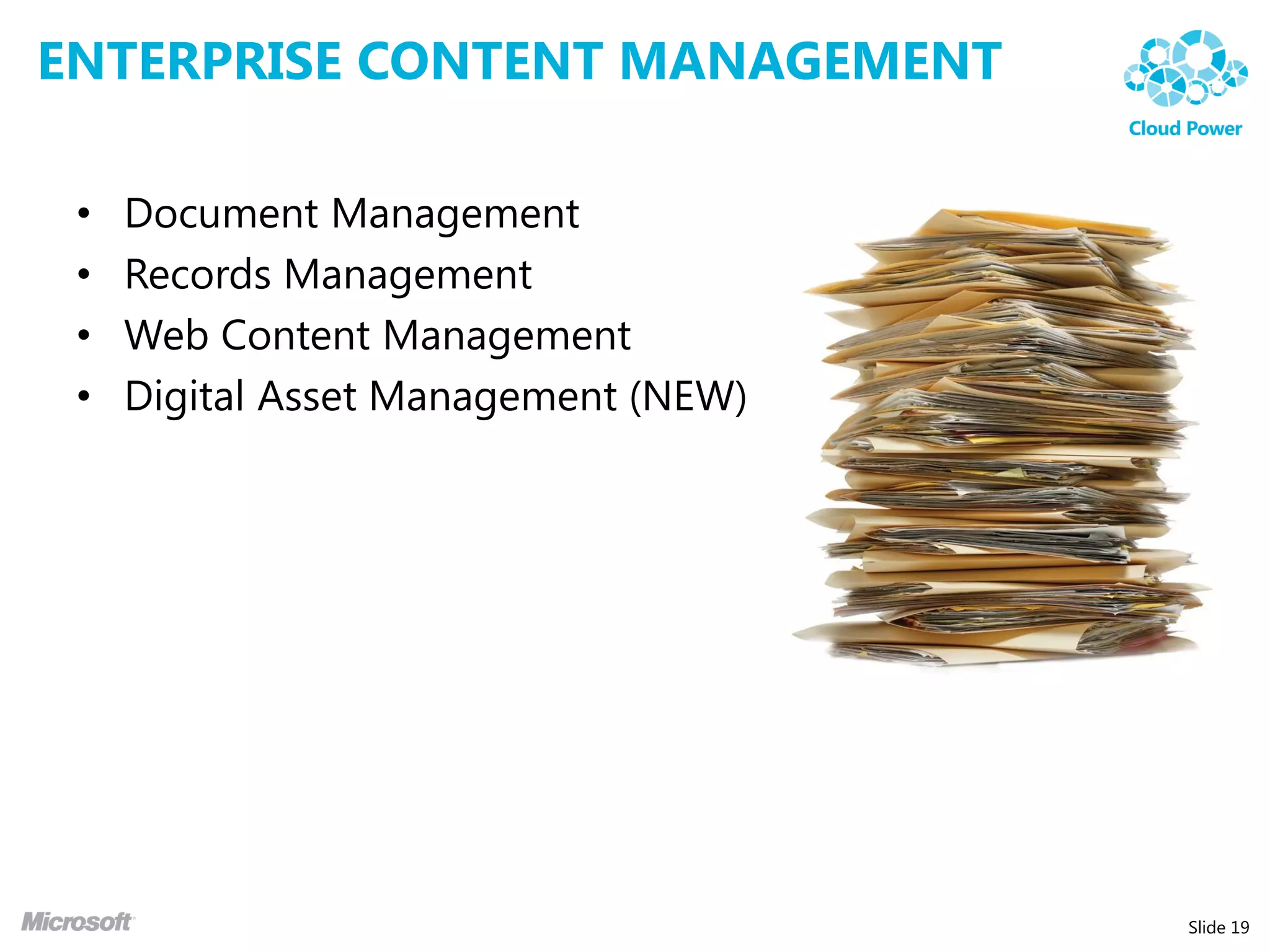 ENTERPRISE CONTENT MANAGEMENT

 •   Document Management
 •   Records Management
 •   Web Content Management
 •   Digital Asset Management (NEW)




                                      Slide 19
 