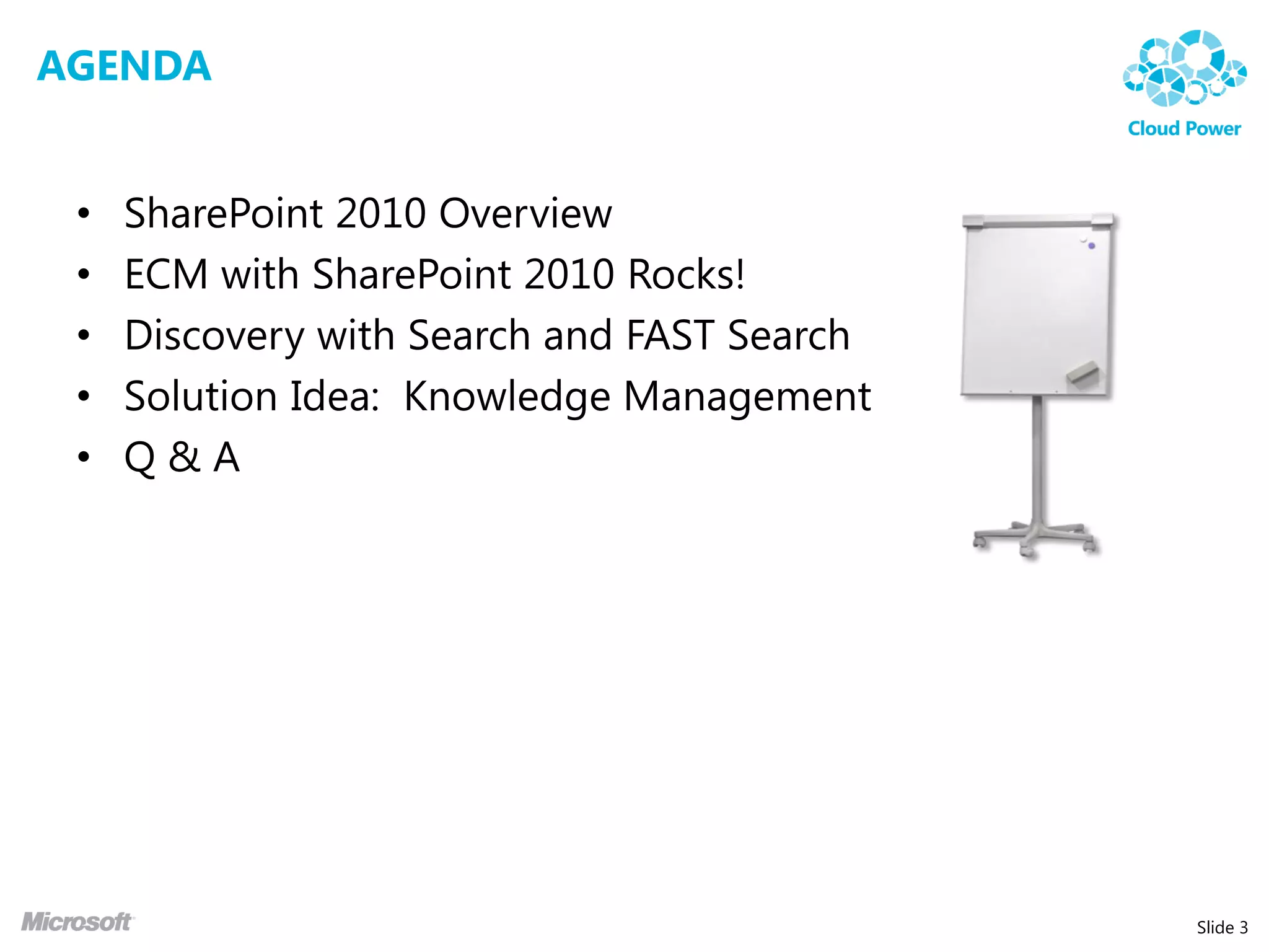 AGENDA


 •   SharePoint 2010 Overview
 •   ECM with SharePoint 2010 Rocks!
 •   Discovery with Search and FAST Search
 •   Solution Idea: Knowledge Management
 •   Q&A




                                             Slide 3
 