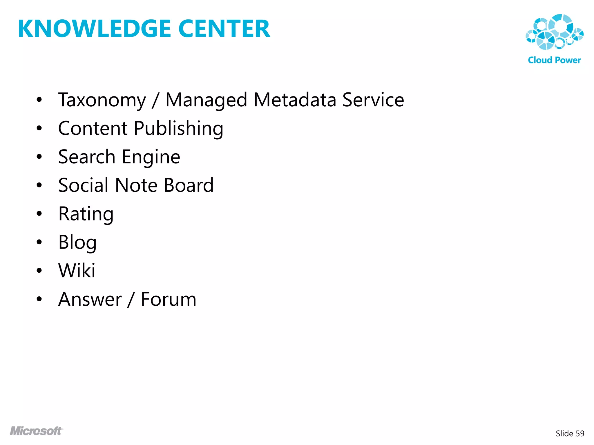 KNOWLEDGE CENTER

 •   Taxonomy / Managed Metadata Service
 •   Content Publishing
 •   Search Engine
 •   Social Note Board
 •   Rating
 •   Blog
 •   Wiki
 •   Answer / Forum




                                           Slide 59
 
