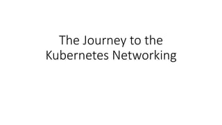 The Journey to the
Kubernetes Networking
 