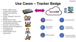 favoriot
Use Cases – Tracker Badge
• Road , railway and
construction workers
• Postal, food delivery
workers
• Public tran...