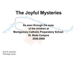 The Joyful Mysteries As seen through the eyes  of the children at Montgomery Catholic Preparatory School  St. Bede Campus 2008-2009 Ruth M. Glenboski Technology Teacher 