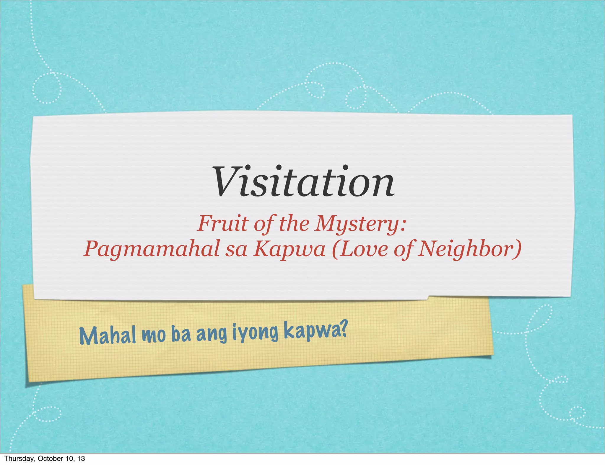 Mahal mo ba ang iyong kapwa?
Visitation
Fruit of the Mystery:
Pagmamahal sa Kapwa (Love of Neighbor)
Thursday, October 10, 13
 