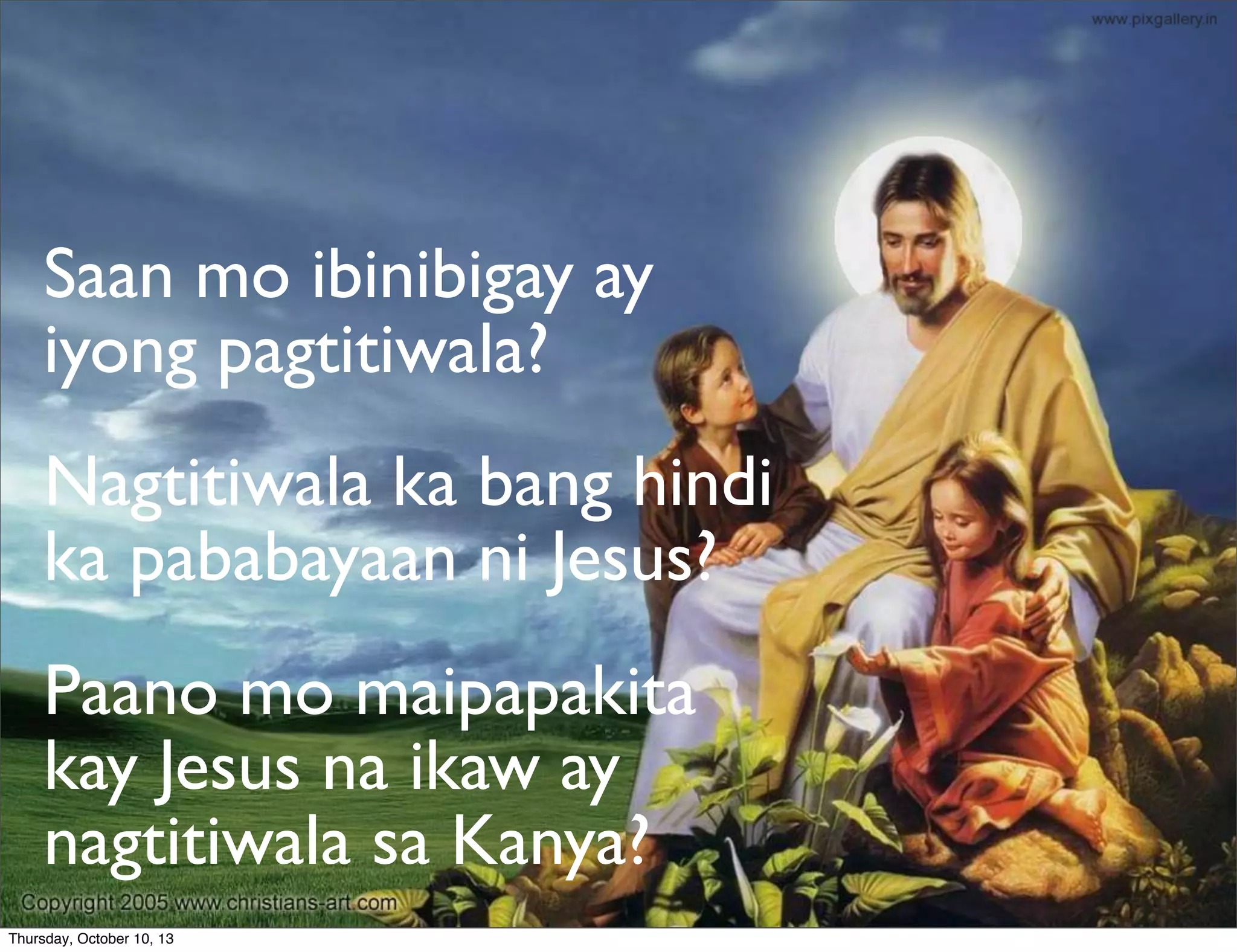 Saan mo ibinibigay ay
iyong pagtitiwala?
Nagtitiwala ka bang hindi
ka pababayaan ni Jesus?
Paano mo maipapakita
kay Jesus na ikaw ay
nagtitiwala sa Kanya?
Thursday, October 10, 13
 
