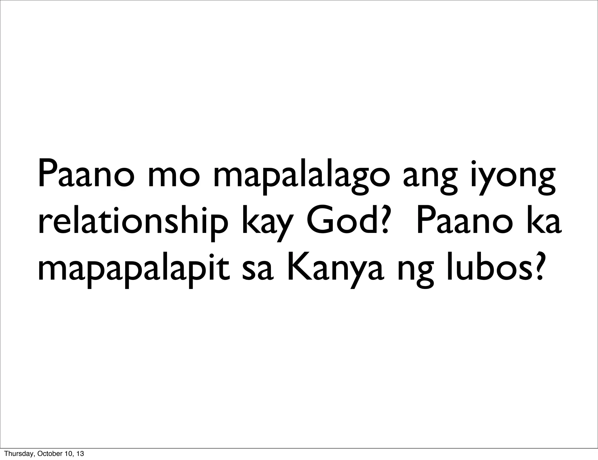 Paano mo mapalalago ang iyong
relationship kay God? Paano ka
mapapalapit sa Kanya ng lubos?
Thursday, October 10, 13
 