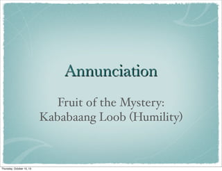 Annunciation
Fruit of the Mystery:
Kababaang Loob (Humility)
Thursday, October 10, 13
 