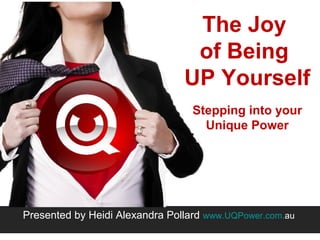 The Joy
of Being
UP Yourself
Stepping into your
Unique Power
Presented by Heidi Alexandra Pollard www.UQPower.com.au
 