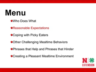 Menu
Who Does What
Reasonable Expectations
Coping with Picky Eaters
Other Challenging Mealtime Behaviors
Phrases that Help and Phrases that Hinder
Creating a Pleasant Mealtime Environment
 
