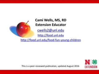 Cami Wells, MS, RD
Extension Educator
cwells2@unl.edu
http://food.unl.edu
http://food.unl.edu/food-fun-young-children
This is a peer-reviewed publication, updated August 2016
 