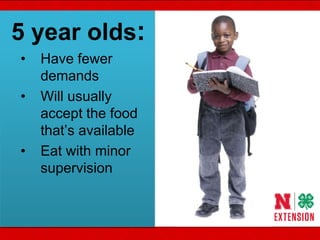 5 year olds:
• Have fewer
demands
• Will usually
accept the food
that‛s available
• Eat with minor
supervision
 