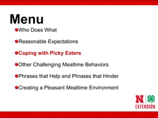 Menu
Who Does What
Reasonable Expectations
Coping with Picky Eaters
Other Challenging Mealtime Behaviors
Phrases that Help and Phrases that Hinder
Creating a Pleasant Mealtime Environment
 