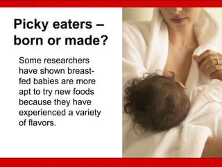 Picky eaters –
born or made?
Some researchers
have shown breast-
fed babies are more
apt to try new foods
because they have
experienced a variety
of flavors.
 