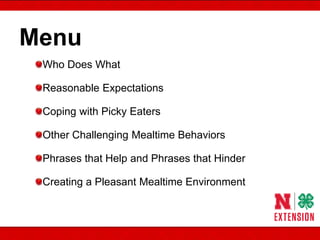 Menu
Who Does What
Reasonable Expectations
Coping with Picky Eaters
Other Challenging Mealtime Behaviors
Phrases that Help and Phrases that Hinder
Creating a Pleasant Mealtime Environment
 