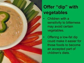 Offer “dip” with
vegetables
• Children with a
sensitivity to bitterness
may avoid certain
vegetables.
• Offering a low-fat dip
could make it easier for
those foods to become
an accepted part of
children's diets.
 