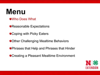 Menu
Who Does What
Reasonable Expectations
Coping with Picky Eaters
Other Challenging Mealtime Behaviors
Phrases that Help and Phrases that Hinder
Creating a Pleasant Mealtime Environment
 