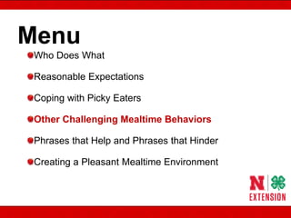 Menu
Who Does What
Reasonable Expectations
Coping with Picky Eaters
Other Challenging Mealtime Behaviors
Phrases that Help and Phrases that Hinder
Creating a Pleasant Mealtime Environment
 