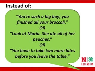 “You’re such a big boy; you
finished all your broccoli.”
OR
“Look at Maria. She ate all of her
peaches.”
OR
“You have to take two more bites
before you leave the table.”
Instead of:
 