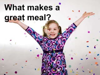 What makes a
great meal?
 