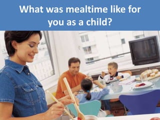 What was mealtime like for
you as a child?
 