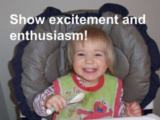 Show excitement and
enthusiasm!
 