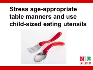 Stress age-appropriate
table manners and use
child-sized eating utensils
 