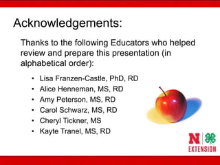 Acknowledgements:
Thanks to the following Educators who helped
review and prepare this presentation (in
alphabetical order):
• Lisa Franzen-Castle, PhD, RD
• Alice Henneman, MS, RD
• Amy Peterson, MS, RD
• Carol Schwarz, MS, RD
• Cheryl Tickner, MS
• Kayte Tranel, MS, RD
 