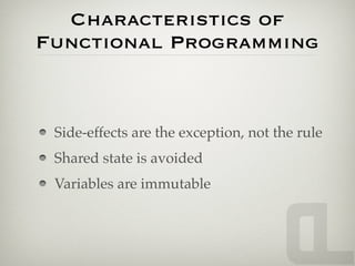 Characteristics of
Functional Programming



 Side-effects are the exception, not the rule
 Shared state is avoided
 Variables are immutable
 