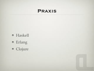 Praxis



Haskell
Erlang
Clojure
 