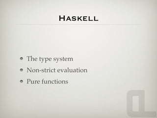 Haskell



The type system
Non-strict evaluation
Pure functions
 