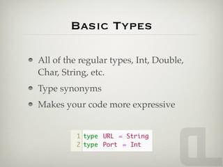 Basic Types

All of the regular types, Int, Double,
Char, String, etc.
Type synonyms
Makes your code more expressive
 