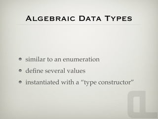 Algebraic Data Types



similar to an enumeration
deﬁne several values
instantiated with a “type constructor”
 