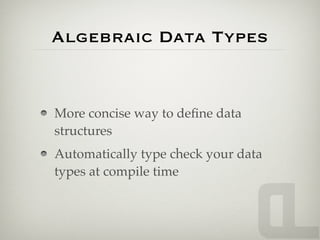 Algebraic Data Types


More concise way to deﬁne data
structures
Automatically type check your data
types at compile time
 