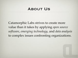 About Us

Catamorphic Labs strives to create more
value than it takes by applying open source
software, emerging technology, and data analysis
to complex issues confronting organizations.
 