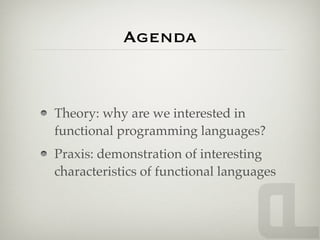 Agenda


Theory: why are we interested in
functional programming languages?
Praxis: demonstration of interesting
characteristics of functional languages
 