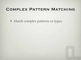 Complex Pattern Matching

  Match complex patterns or types
 