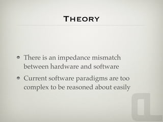 Theory


There is an impedance mismatch
between hardware and software
Current software paradigms are too
complex to be reasoned about easily
 