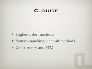 Clojure



Higher order functions
Pattern matching via multimethods
Concurrency and STM
 
