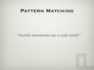 Pattern Matching



“Switch statements are a code smell.”
 
