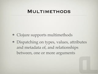Multimethods


Clojure supports multimethods
Dispatching on types, values, attributes
and metadata of, and relationships
between, one or more arguments
 