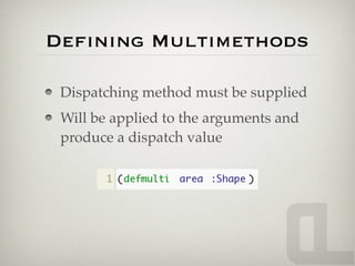 Deﬁning Multimethods

 Dispatching method must be supplied
 Will be applied to the arguments and
 produce a dispatch value
 