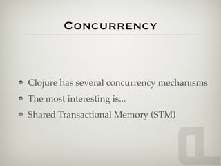 Concurrency



Clojure has several concurrency mechanisms
The most interesting is...
Shared Transactional Memory (STM)
 