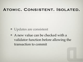 Atomic. Consistent. Isolated.


    Updates are consistent
    A new value can be checked with a
    validator function before allowing the
    transaction to commit
 